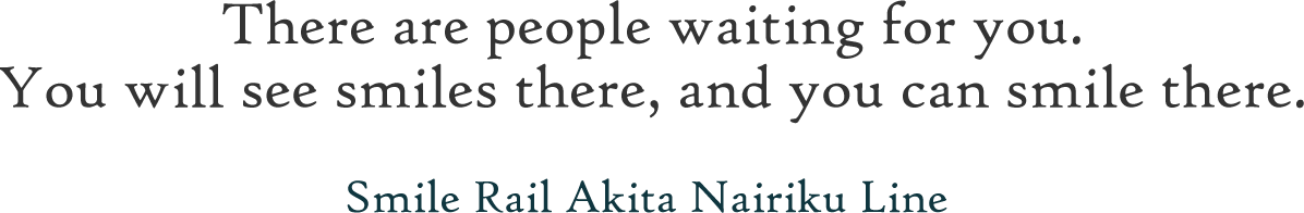 There are people waiting for you.You will see smiles there, and you can smile there.Smile Rail Akita Nairiku Line 