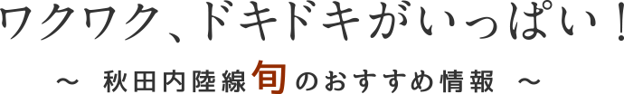 ワクワク、ドキドキがいっぱい！秋田内陸線 旬のおすすめ情報