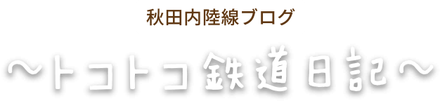 秋田内陸線ブログ ~トコトコ鉄道日記~