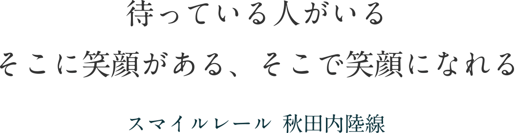 待っている人がいる、そこに笑顔がある、そこで笑顔になれる。スマイルレール秋田内陸線